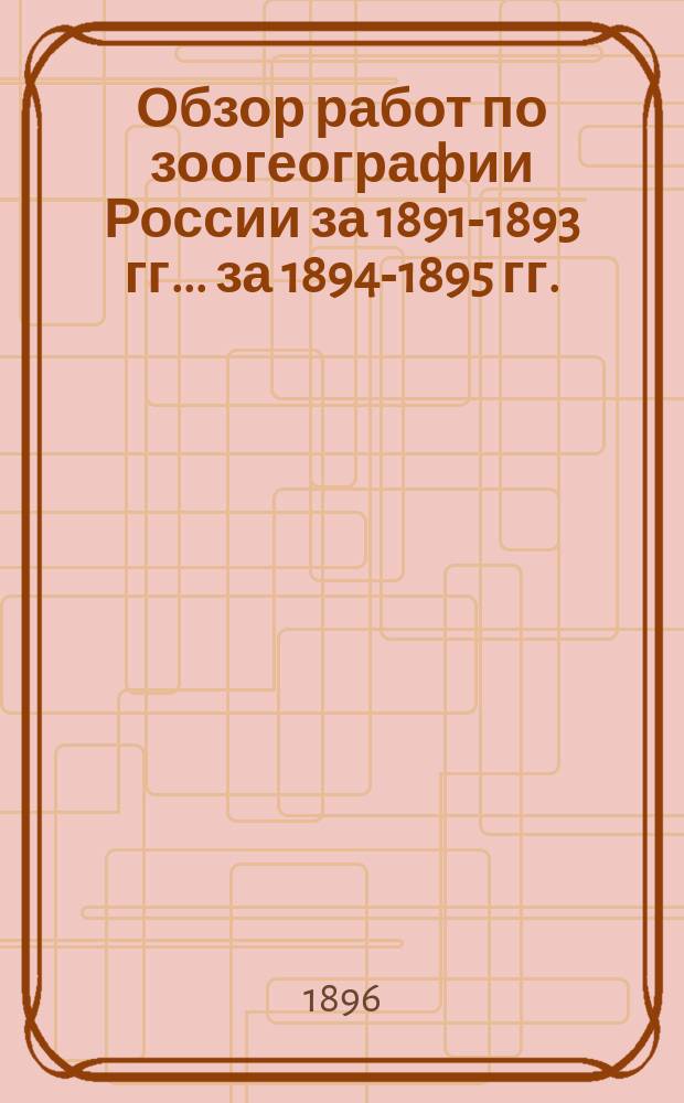 ... Обзор работ по зоогеографии России за 1891-1893 гг. ... за 1894-1895 гг.