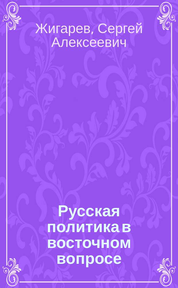 Русская политика в восточном вопросе : (Ее история в 16-19 веках, крит. оценка и будущие задачи) : Ист.-юрид. очерки Сергея Жигарева. Т. 1-2