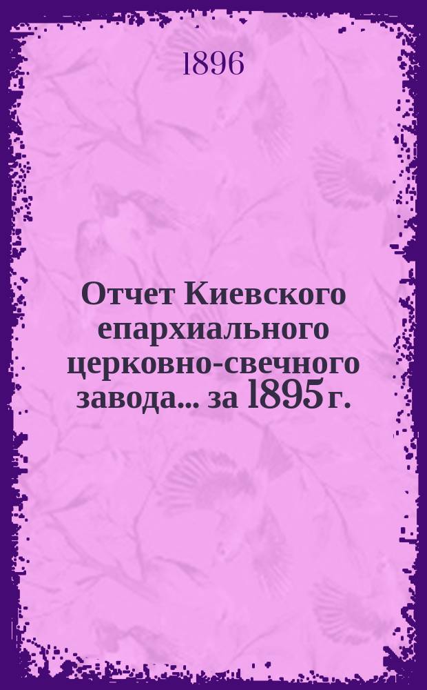 Отчет Киевского епархиального церковно-свечного завода... ... за 1895 г.