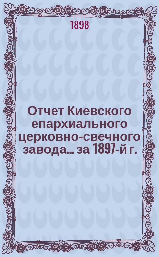 Отчет Киевского епархиального церковно-свечного завода... ... за 1897-й г.