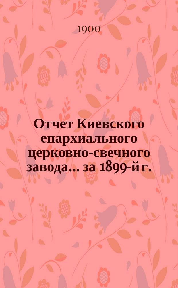 Отчет Киевского епархиального церковно-свечного завода... ... за 1899-й г.