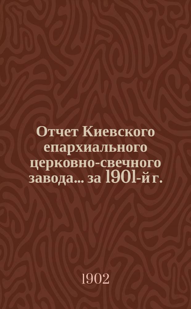 Отчет Киевского епархиального церковно-свечного завода... ... за 1901-й г.