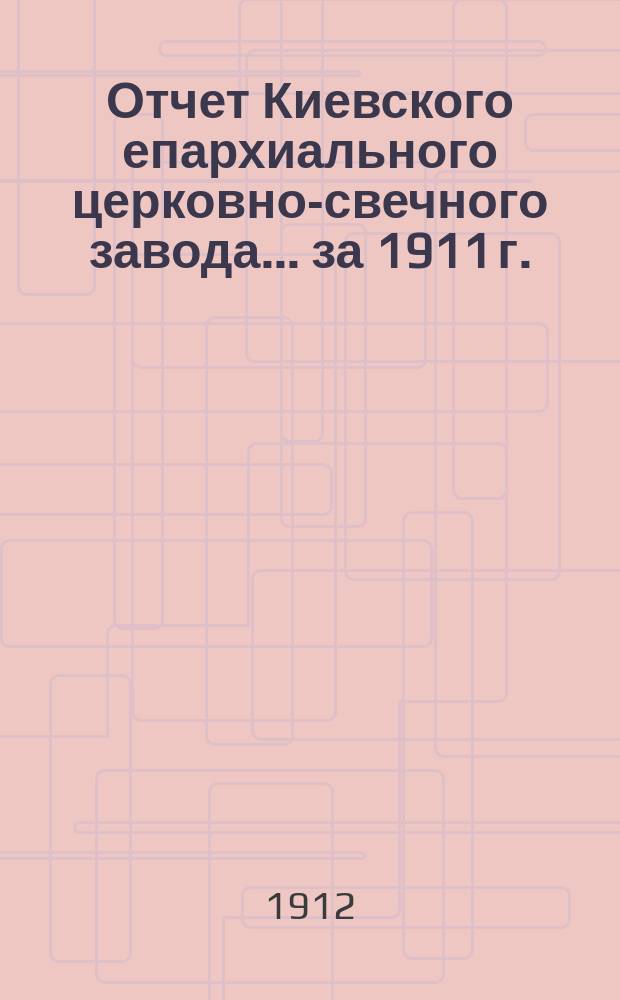 Отчет Киевского епархиального церковно-свечного завода... ... за 1911 г.
