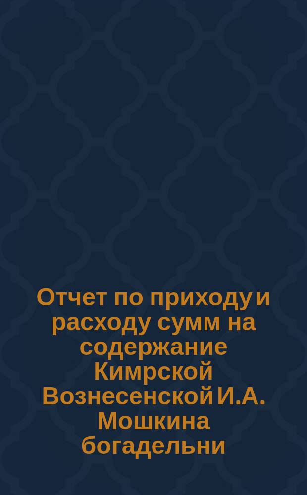 Отчет по приходу и расходу сумм на содержание Кимрской Вознесенской И.А. Мошкина богадельни... ... за 1895 г.