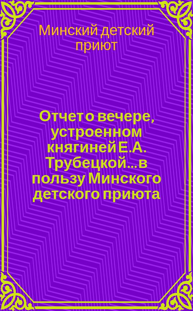 Отчет о вечере, устроенном княгиней Е.А. Трубецкой... в пользу Минского детского приюта
