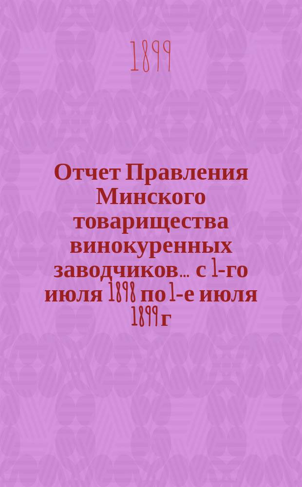 Отчет Правления Минского товарищества винокуренных заводчиков... ... с 1-го июля 1898 по 1-е июля 1899 г.