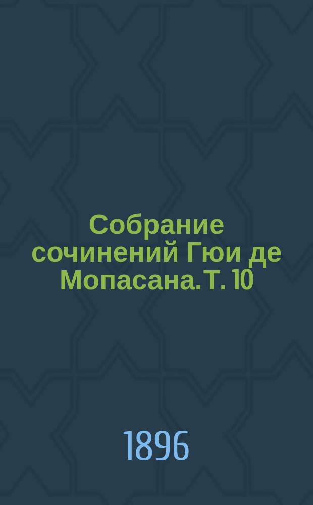 Собрание сочинений Гюи де Мопасана. Т. 10 : Драматические произведения ; Повести и рассказы
