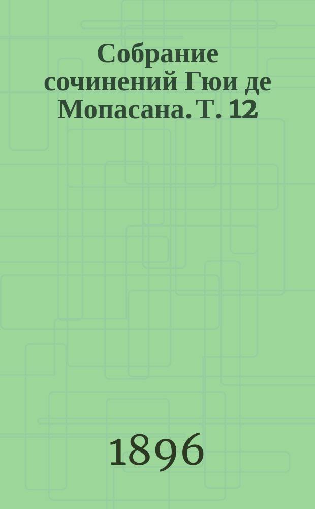 Собрание сочинений Гюи де Мопасана. Т. 12 : Стихотворения ; Рассказы ; Критические этюды ; Биография и характеристика Мопасана