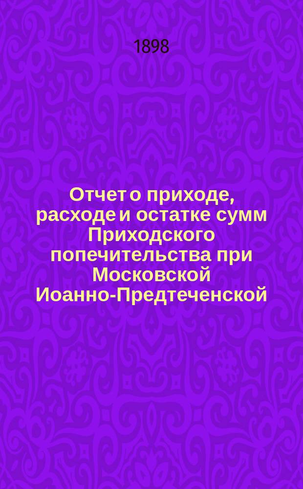 Отчет о приходе, расходе и остатке сумм Приходского попечительства при Московской Иоанно-Предтеченской, за Пресней, церкви... ... за 1897 год