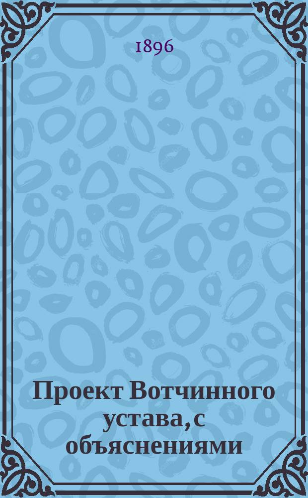 Проект Вотчинного устава, с объяснениями : Т. 1. Т. 1