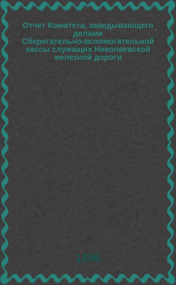 Отчет Комитета, заведывающего делами Сберегательно-вспомогательной кассы служащих Николаевской железной дороги...