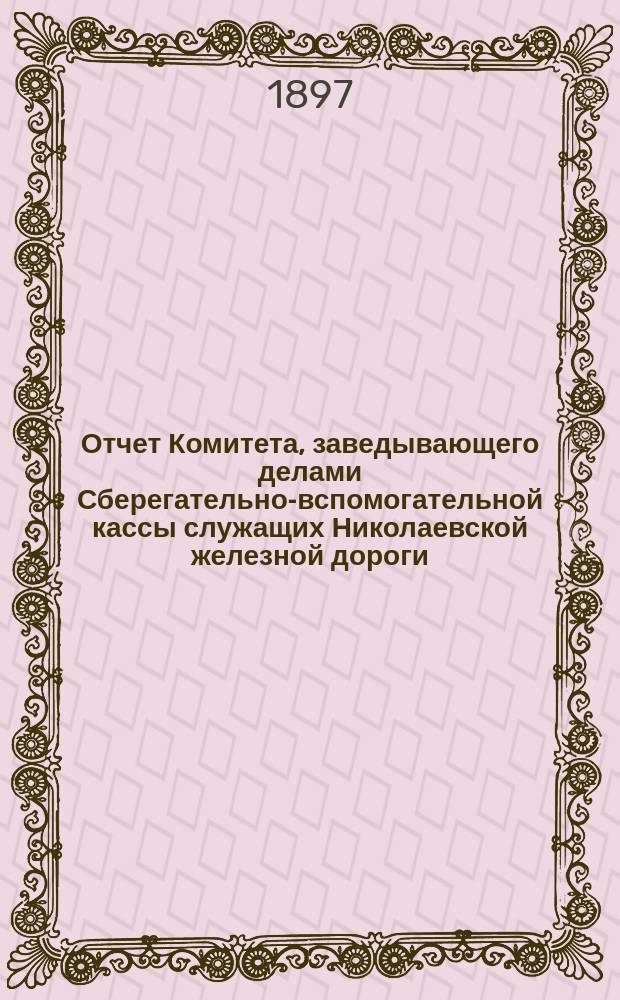 Отчет Комитета, заведывающего делами Сберегательно-вспомогательной кассы служащих Николаевской железной дороги... ... за 1896 г.