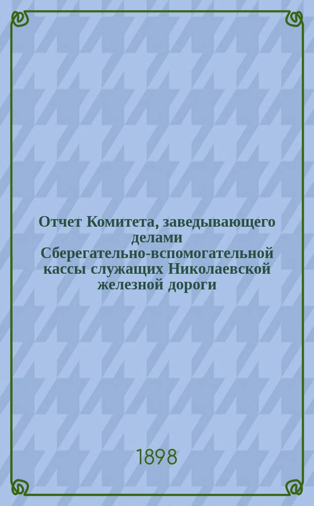 Отчет Комитета, заведывающего делами Сберегательно-вспомогательной кассы служащих Николаевской железной дороги... ... за 1897 г.