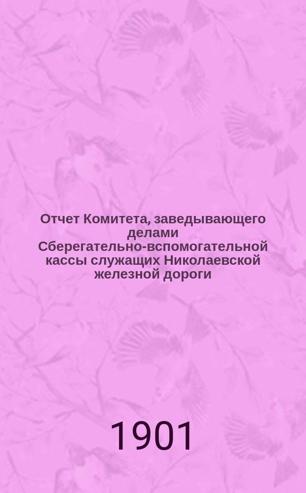 Отчет Комитета, заведывающего делами Сберегательно-вспомогательной кассы служащих Николаевской железной дороги... ... за 1900 г.