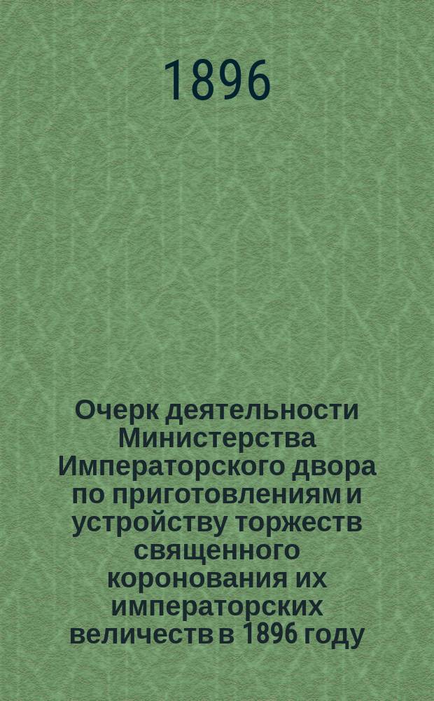 Очерк деятельности Министерства Императорского двора по приготовлениям и устройству торжеств священного коронования их императорских величеств в 1896 году. Т. 2. [3 : Приглашение и прием российских и иностранных высочайших особ, посольств и сословных и местных представителей ; 4. Церемониальная часть]