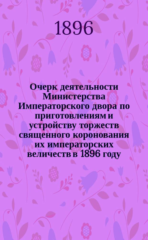 Очерк деятельности Министерства Императорского двора по приготовлениям и устройству торжеств священного коронования их императорских величеств в 1896 году. Т. 3. [5 : Хозяйственная часть]
