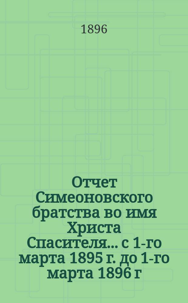 Отчет Симеоновского братства во имя Христа Спасителя... ...с 1-го марта 1895 г. до 1-го марта 1896 г.