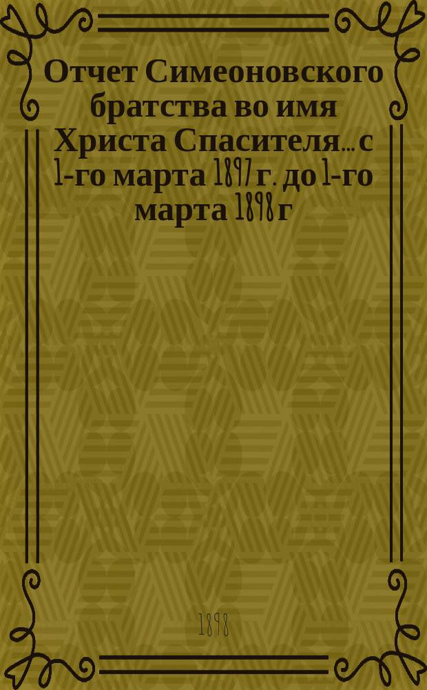 Отчет Симеоновского братства во имя Христа Спасителя... ...с 1-го марта 1897 г. до 1-го марта 1898 г.