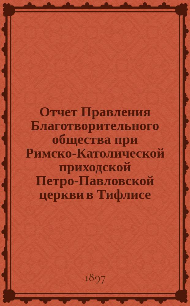 Отчет Правления Благотворительного общества при Римско-Католической приходской Петро-Павловской церкви в Тифлисе... Второй... с 1 января по 31 декабря 1896 года