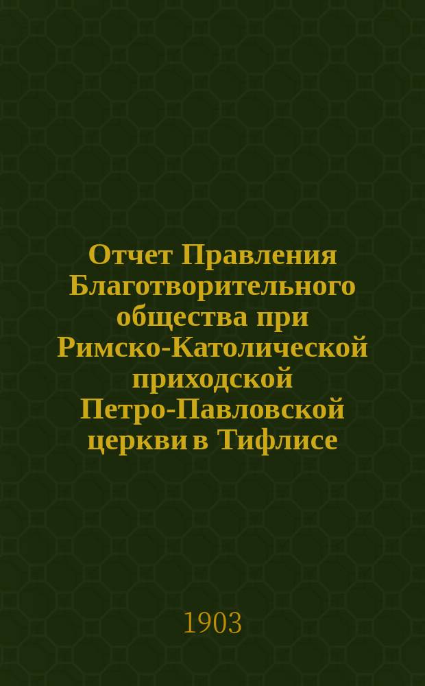 Отчет Правления Благотворительного общества при Римско-Католической приходской Петро-Павловской церкви в Тифлисе... Восьмой... с 1 января по 31 декабря 1902 года