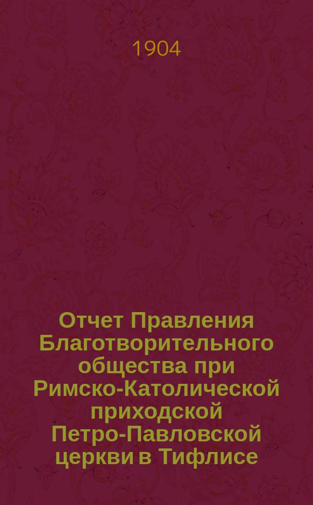 Отчет Правления Благотворительного общества при Римско-Католической приходской Петро-Павловской церкви в Тифлисе... Девятый... с 1 января по 31 декабря 1903 года