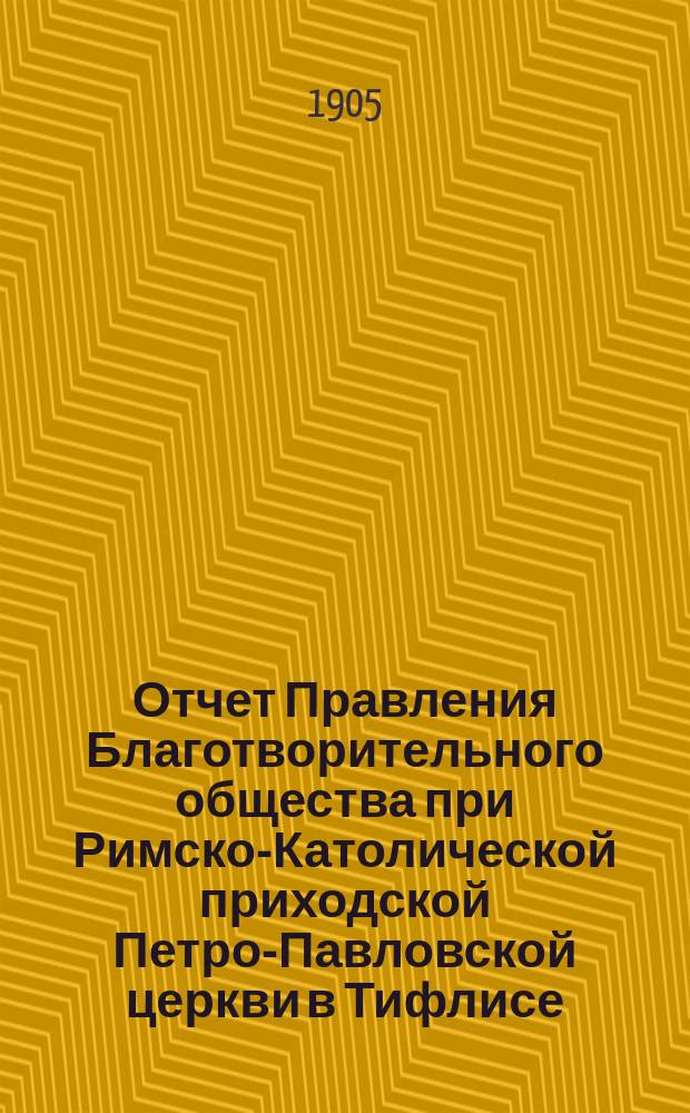Отчет Правления Благотворительного общества при Римско-Католической приходской Петро-Павловской церкви в Тифлисе... Десятый... с 1 января по 31 декабря 1904 года