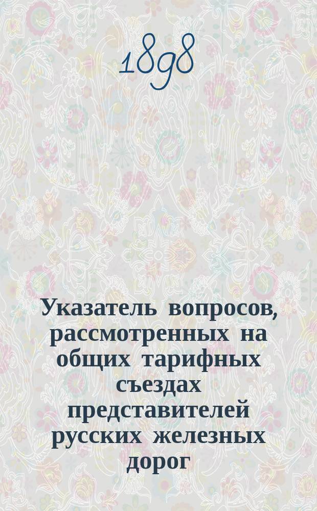 Указатель вопросов, рассмотренных на общих тарифных съездах представителей русских железных дорог... ... в течение 1897 года