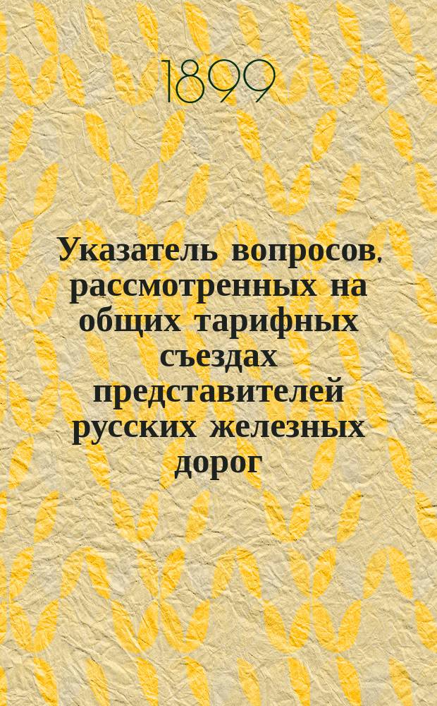 Указатель вопросов, рассмотренных на общих тарифных съездах представителей русских железных дорог... ... в течение 1898 года