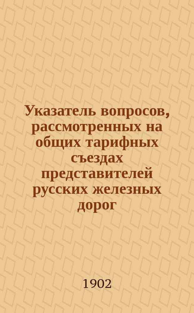 Указатель вопросов, рассмотренных на общих тарифных съездах представителей русских железных дорог... ... в течение 1901 года
