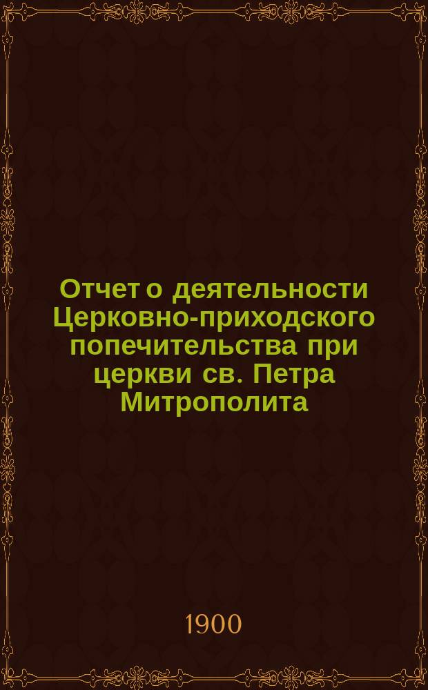 Отчет о деятельности Церковно-приходского попечительства при церкви св. Петра Митрополита, что на Ульянке... ... за 1895, 1896, 1897, 1898 и 1899 годы