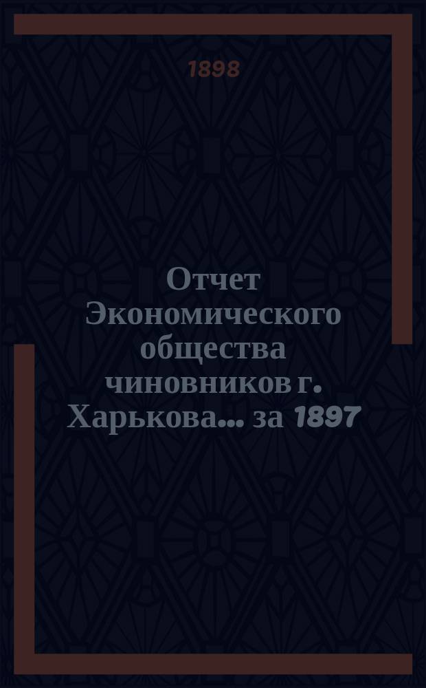 Отчет Экономического общества чиновников г. Харькова... ... за 1897/8 гг.
