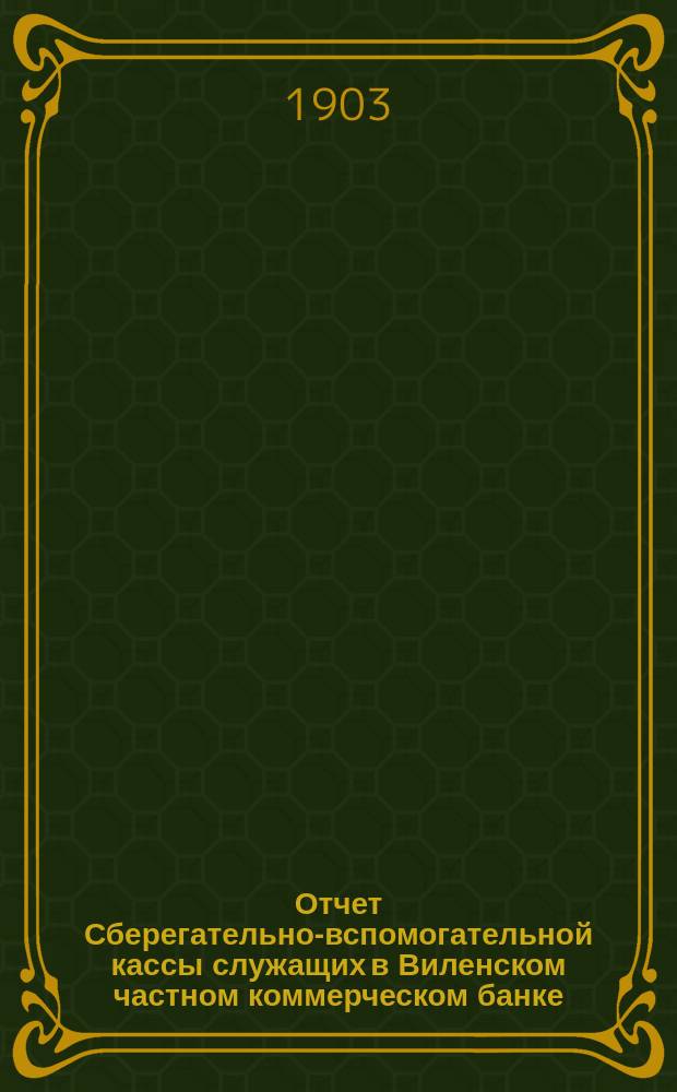 Отчет Сберегательно-вспомогательной кассы служащих в Виленском частном коммерческом банке... ... за 1902 г.