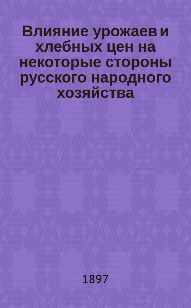 Влияние урожаев и хлебных цен на некоторые стороны русского народного хозяйства : Статьи: Н.Ф. Анненского, В.Н. Григорьева, проф. Н.А. Каблукова и др.