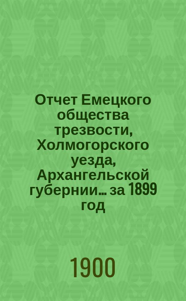 Отчет Емецкого общества трезвости, Холмогорского уезда, Архангельской губернии... ... за 1899 год