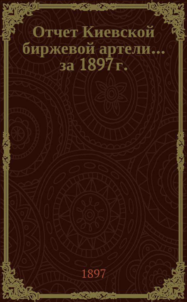 Отчет Киевской биржевой артели... ... за 1897 г.