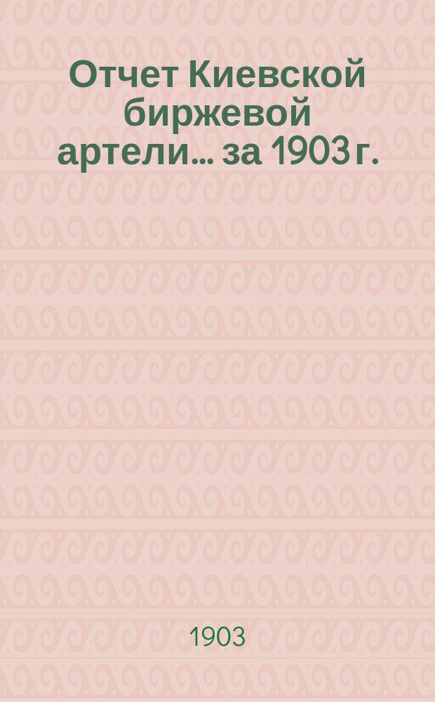 Отчет Киевской биржевой артели... ... за 1903 г.