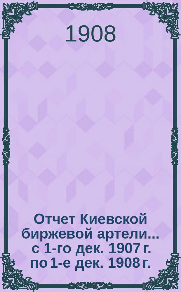 Отчет Киевской биржевой артели... ... с 1-го дек. 1907 г. по 1-е дек. 1908 г.