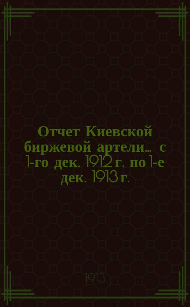 Отчет Киевской биржевой артели... ... с 1-го дек. 1912 г. по 1-е дек. 1913 г.