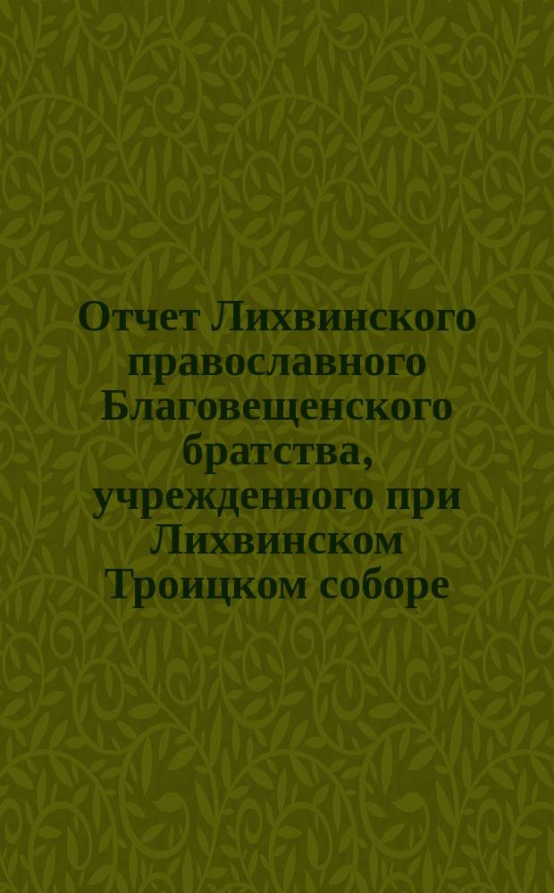 Отчет Лихвинского православного Благовещенского братства, учрежденного при Лихвинском Троицком соборе ... ... за 2-й г. существования Братства
