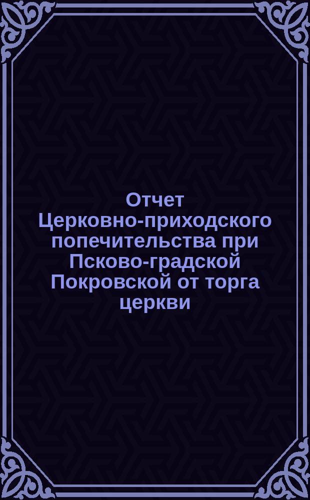 Отчет Церковно-приходского попечительства при Псково-градской Покровской от торга церкви... ... за 1901 год