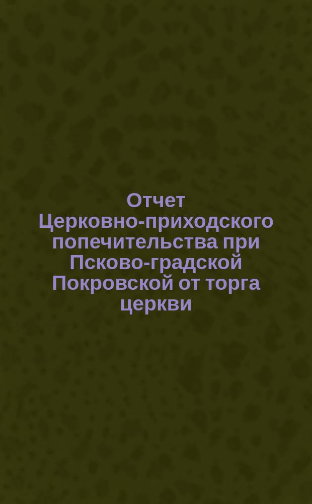 Отчет Церковно-приходского попечительства при Псково-градской Покровской от торга церкви... ... за 1903 год