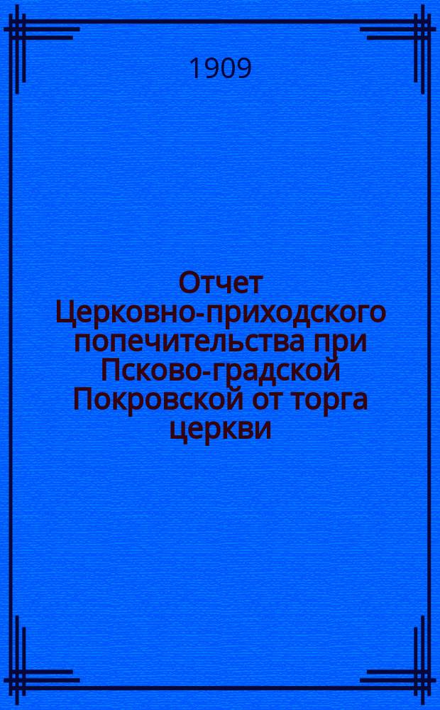 Отчет Церковно-приходского попечительства при Псково-градской Покровской от торга церкви... ... за 1908 год