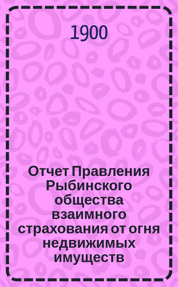 Отчет Правления Рыбинского общества взаимного страхования от огня недвижимых имуществ... ...за 1899 год
