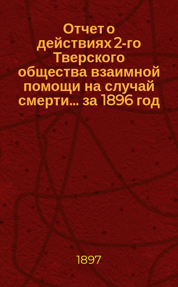 Отчет о действиях 2-го Тверского общества взаимной помощи на случай смерти... ... за 1896 год