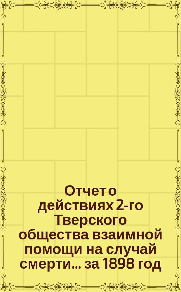 Отчет о действиях 2-го Тверского общества взаимной помощи на случай смерти... ... за 1898 год