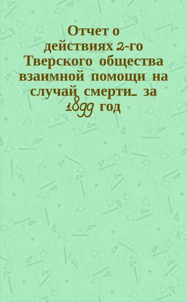 Отчет о действиях 2-го Тверского общества взаимной помощи на случай смерти... ... за 1899 год
