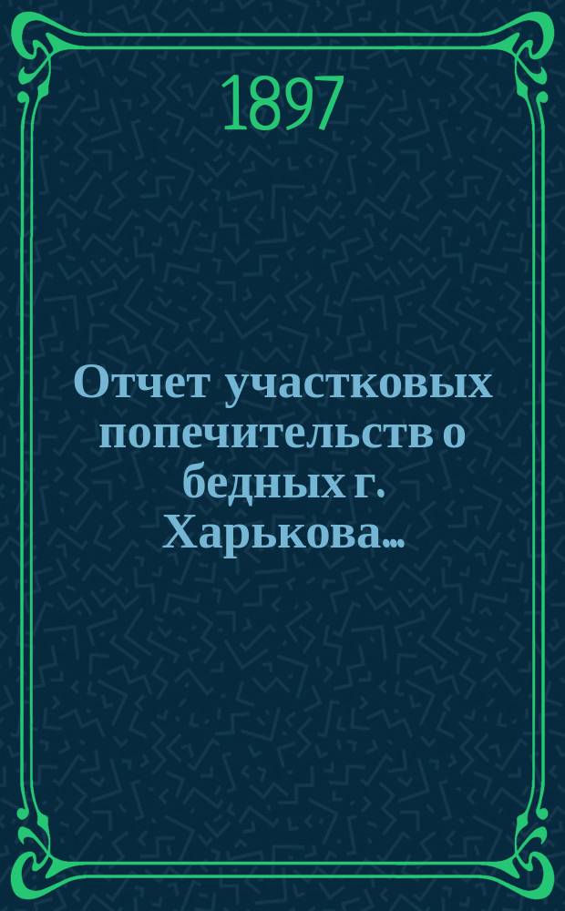 [Отчет] участковых попечительств о бедных г. Харькова...