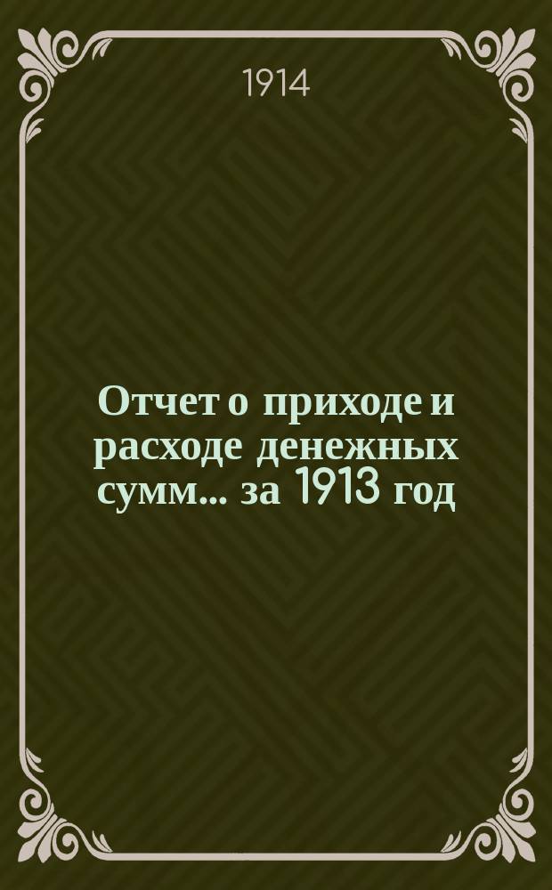 Отчет о приходе и расходе денежных сумм... ... за 1913 год