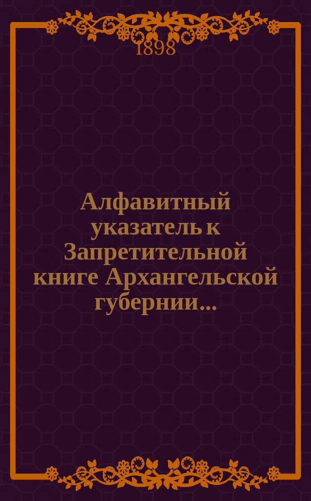 Алфавитный указатель к Запретительной книге [Архангельской губернии]...
