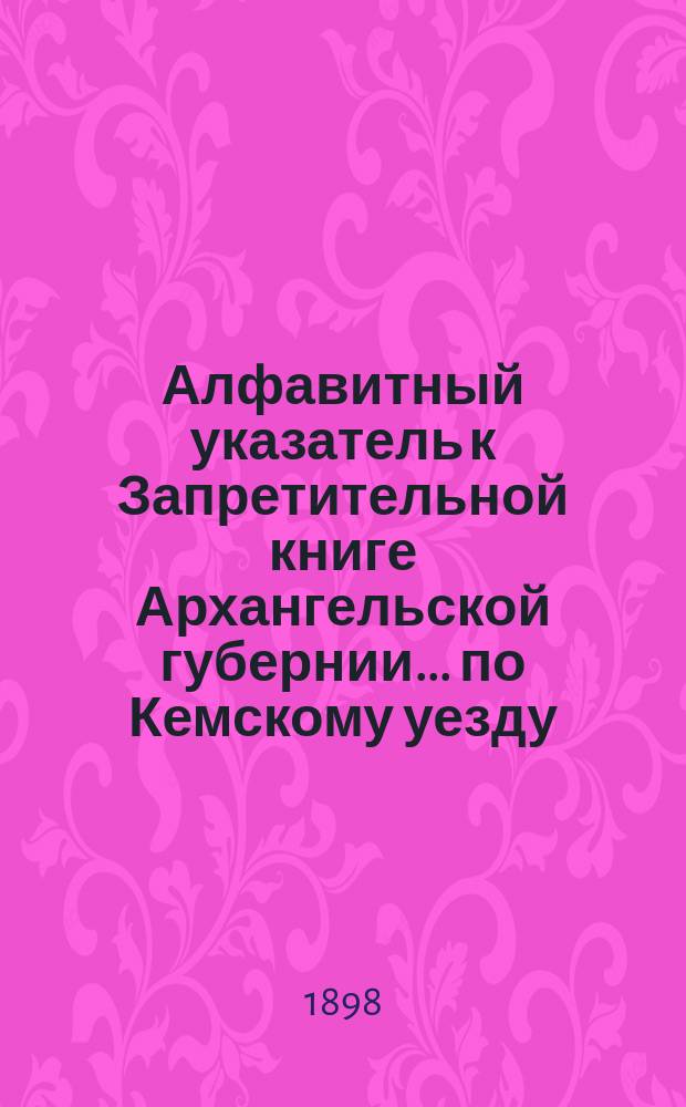 Алфавитный указатель к Запретительной книге [Архангельской губернии]... ... по Кемскому уезду